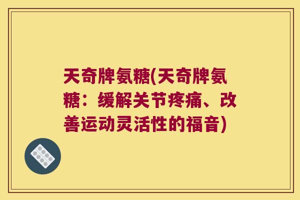 天奇牌氨糖(天奇牌氨糖:缓解关节、改善运动灵活性的福音) 天奇牌氨糖(天奇牌氨糖:缓解关节、改善运动灵活性的福音)
