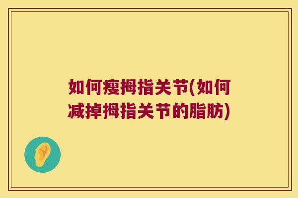 如何瘦拇指关节(如何减掉拇指关节的脂肪)