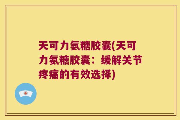 天可力氨糖胶囊(天可力氨糖胶囊：缓解关节的有效选择)