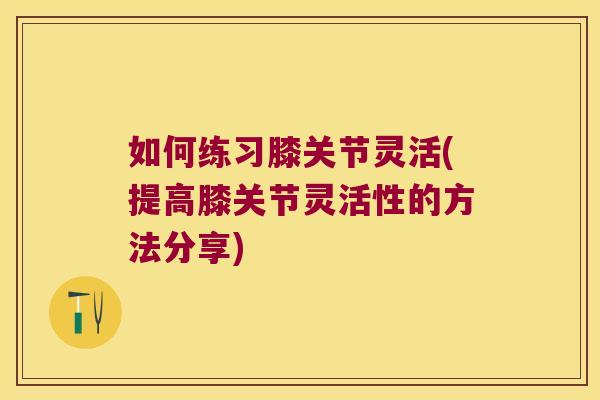 如何练习膝关节灵活(提高膝关节灵活性的方法分享)