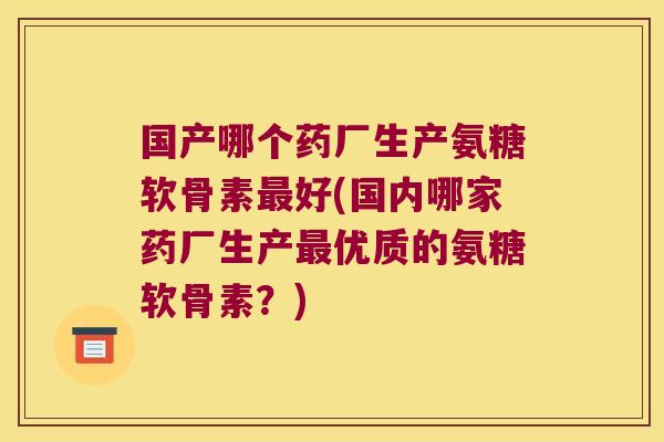 国产哪个药厂生产氨糖软骨素好(国内哪家药厂生产优质的氨糖软骨素?) 国产哪个药厂生产氨糖软骨素好(国内哪家药厂生产优质的氨糖软骨素?)