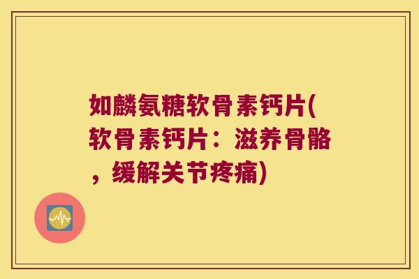 如麟氨糖软骨素钙片(软骨素钙片:滋养骨骼,缓解关节) 如麟氨糖软骨素钙片(软骨素钙片:滋养骨骼,缓解关节)