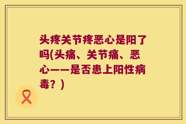头疼关节疼恶心是阳了吗(头痛、关节痛、恶心——是否患上阳性?) 头疼关节疼恶心是阳了吗(头痛、关节痛、恶心——是否患上阳性?)