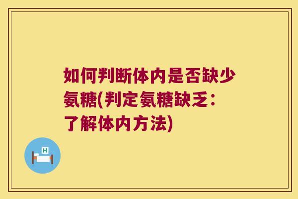 如何判断体内是否缺少氨糖(判定氨糖缺乏:了解体内方法) 如何判断体内是否缺少氨糖(判定氨糖缺乏:了解体内方法)