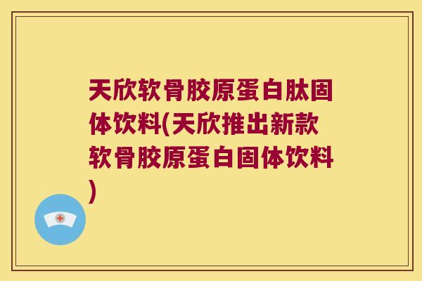 天欣软骨胶原蛋白肽固体饮料(天欣推出新款软骨胶原蛋白固体饮料)