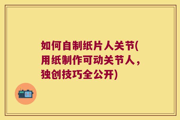 如何自制纸片人关节(用纸制作可动关节人,独创技巧全公开) 如何自制纸片人关节(用纸制作可动关节人,独创技巧全公开)