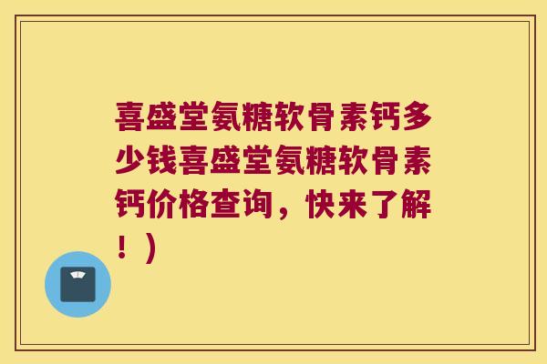 喜盛堂氨糖软骨素钙多少钱喜盛堂氨糖软骨素钙价格查询,快来了解!) 喜盛堂氨糖软骨素钙多少钱喜盛堂氨糖软骨素钙价格查询,快来了解!)