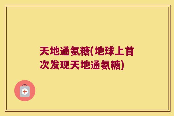 天地通氨糖(地球上首次发现天地通氨糖)