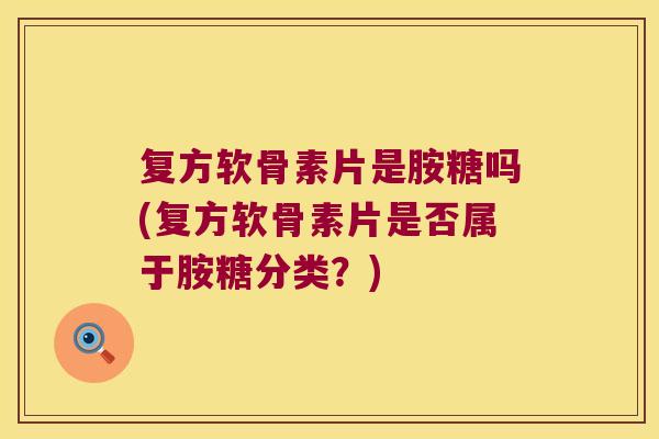 复方软骨素片是胺糖吗(复方软骨素片是否属于胺糖分类?) 复方软骨素片是胺糖吗(复方软骨素片是否属于胺糖分类?)