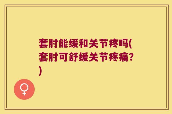套肘能缓和关节疼吗(套肘可舒缓关节？)