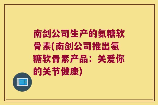 南剑公司生产的氨糖软骨素(南剑公司推出氨糖软骨素产品：关爱你的关节健康)