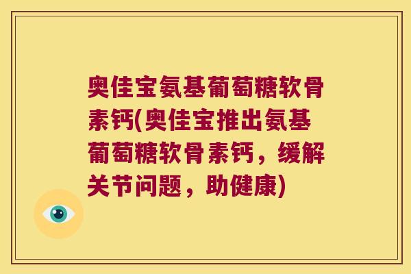 奥佳宝氨基葡萄糖软骨素钙(奥佳宝推出氨基葡萄糖软骨素钙,缓解关节问题,助健康) 奥佳宝氨基葡萄糖软骨素钙(奥佳宝推出氨基葡萄糖软骨素钙,缓解关节问题,助健康)