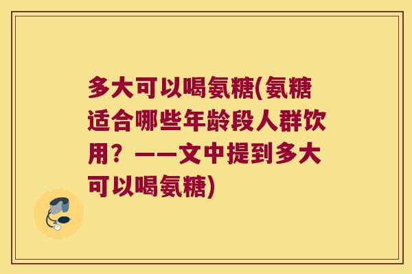 多大可以喝氨糖(氨糖适合哪些年龄段人群饮用?——文中提到多大可以喝氨糖) 多大可以喝氨糖(氨糖适合哪些年龄段人群饮用?——文中提到多大可以喝氨糖)