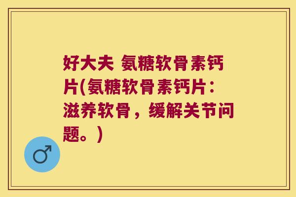 好大夫 氨糖软骨素钙片(氨糖软骨素钙片：滋养软骨，缓解关节问题。)
