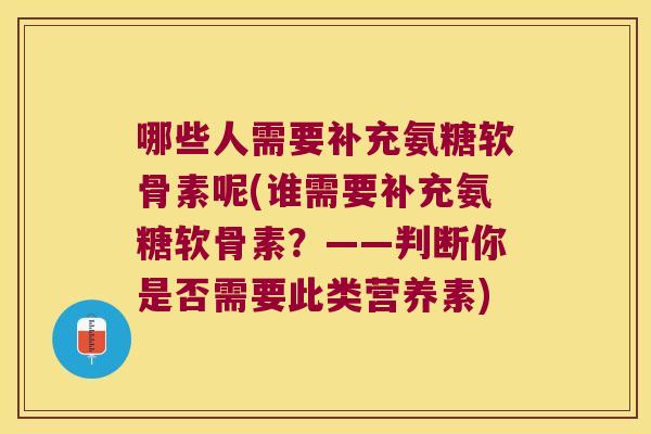 哪些人需要补充氨糖软骨素呢(谁需要补充氨糖软骨素?——判断你是否需要此类营养素) 哪些人需要补充氨糖软骨素呢(谁需要补充氨糖软骨素?——判断你是否需要此类营养素)