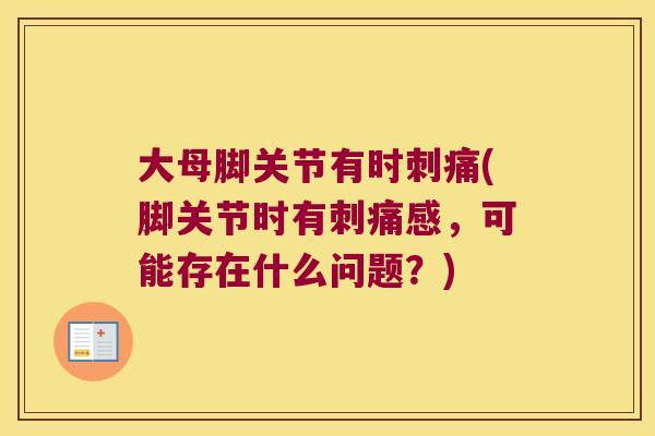 大母脚关节有时刺痛(脚关节时有刺痛感，可能存在什么问题？)
