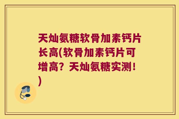 天灿氨糖软骨加素钙片长高(软骨加素钙片可增高？天灿氨糖实测！)