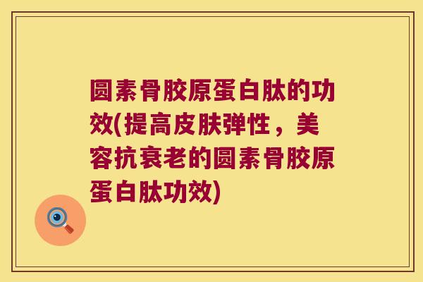 圆素骨胶原蛋白肽的功效(提高弹性,美容抗的圆素骨胶原蛋白肽功效) 圆素骨胶原蛋白肽的功效(提高弹性,美容抗的圆素骨胶原蛋白肽功效)