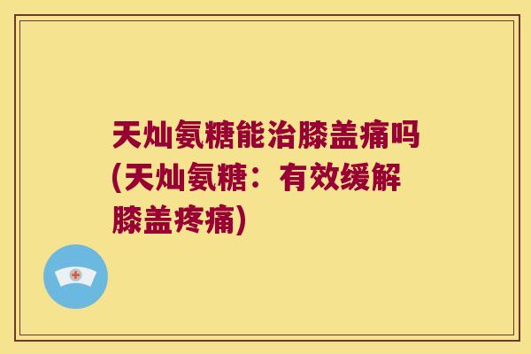 天灿氨糖能膝盖痛吗(天灿氨糖:有效缓解膝盖) 天灿氨糖能膝盖痛吗(天灿氨糖:有效缓解膝盖)