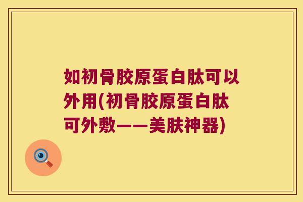 如初骨胶原蛋白肽可以外用(初骨胶原蛋白肽可外敷——美肤神器) 如初骨胶原蛋白肽可以外用(初骨胶原蛋白肽可外敷——美肤神器)