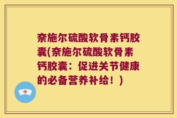 奈施尔硫酸软骨素钙胶囊(奈施尔硫酸软骨素钙胶囊:促进关节健康的必备营养补给!) 奈施尔硫酸软骨素钙胶囊(奈施尔硫酸软骨素钙胶囊:促进关节健康的必备营养补给!)