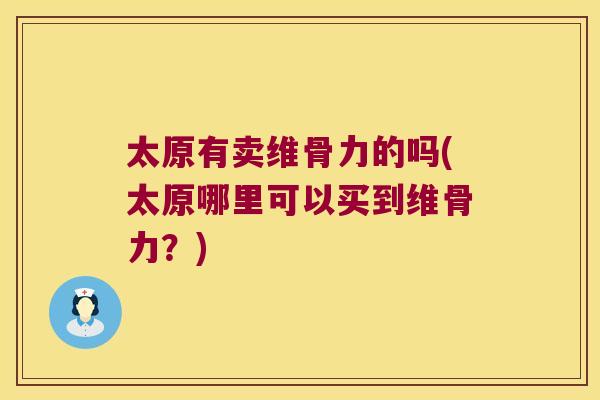 太原有卖维骨力的吗(太原哪里可以买到维骨力？)