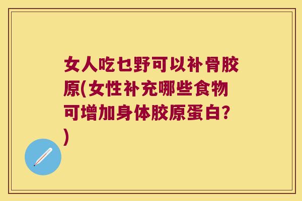 女人吃乜野可以补骨胶原(女性补充哪些食物可增加身体胶原蛋白?) 女人吃乜野可以补骨胶原(女性补充哪些食物可增加身体胶原蛋白?)