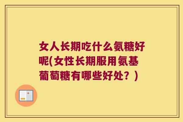 女人长期吃什么氨糖好呢(女性长期服用氨基葡萄糖有哪些好处?) 女人长期吃什么氨糖好呢(女性长期服用氨基葡萄糖有哪些好处?)