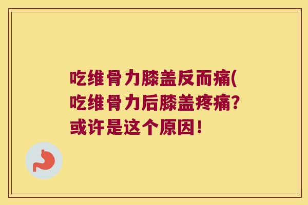 吃维骨力膝盖反而痛(吃维骨力后膝盖?或许是这个原因! 吃维骨力膝盖反而痛(吃维骨力后膝盖?或许是这个原因!