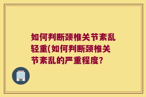 如何判断颈椎关节紊乱轻重(如何判断颈椎关节紊乱的严重程度？