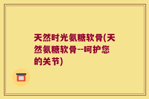 天然时光氨糖软骨(天然氨糖软骨--呵护您的关节)