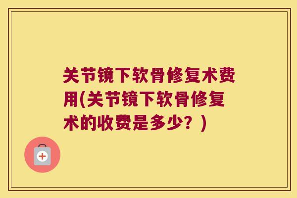 关节镜下软骨修复术费用(关节镜下软骨修复术的收费是多少？)