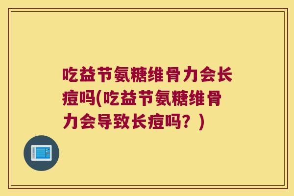 吃益节氨糖维骨力会长痘吗(吃益节氨糖维骨力会导致长痘吗?) 吃益节氨糖维骨力会长痘吗(吃益节氨糖维骨力会导致长痘吗?)