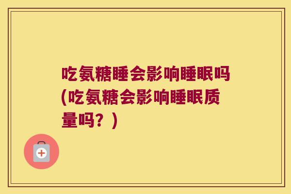 吃氨糖睡会影响吗(吃氨糖会影响质量吗?) 吃氨糖睡会影响吗(吃氨糖会影响质量吗?)