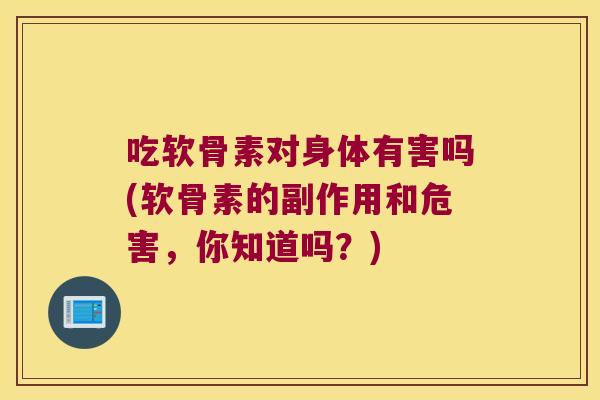 吃软骨素对身体有害吗(软骨素的副作用和危害,你知道吗?) 吃软骨素对身体有害吗(软骨素的副作用和危害,你知道吗?)