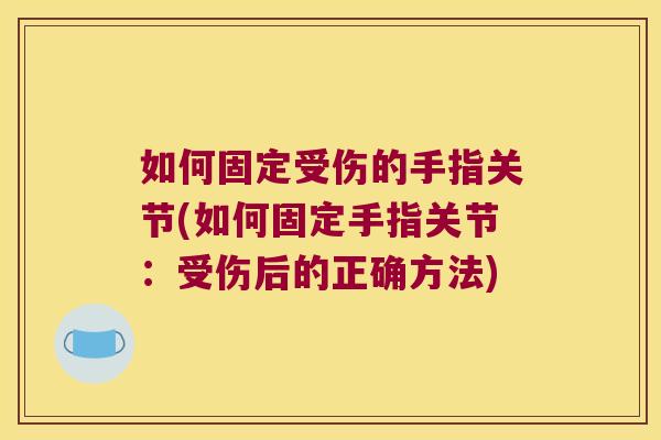 如何固定受伤的手指关节(如何固定手指关节:受伤后的正确方法) 如何固定受伤的手指关节(如何固定手指关节:受伤后的正确方法)