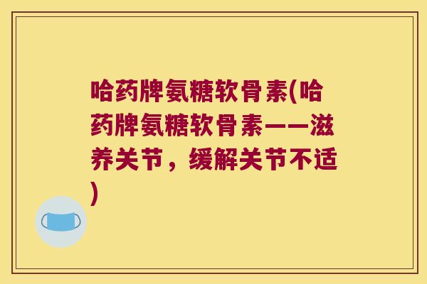 哈药牌氨糖软骨素(哈药牌氨糖软骨素——滋养关节,缓解关节不适) 哈药牌氨糖软骨素(哈药牌氨糖软骨素——滋养关节,缓解关节不适)