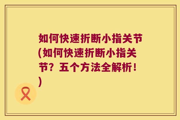 如何快速折断小指关节(如何快速折断小指关节？五个方法全解析！)