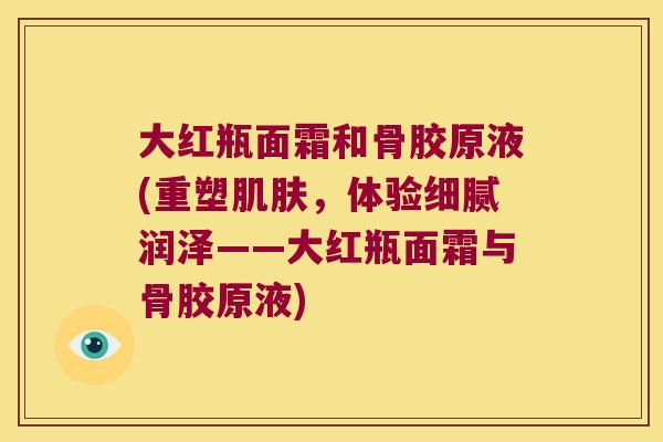 大红瓶面霜和骨胶原液(重塑，体验细腻润泽——大红瓶面霜与骨胶原液)