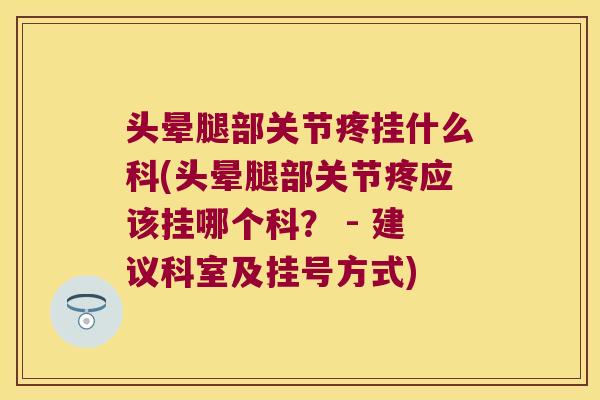 头晕腿部关节疼挂什么科(头晕腿部关节疼应该挂哪个科？ - 建议科室及挂号方式)