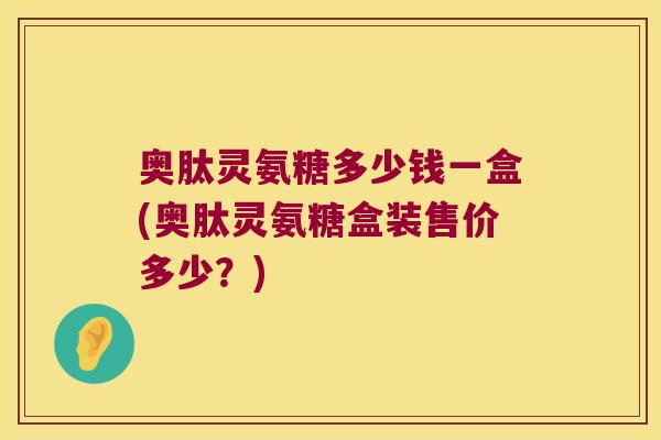 奥肽灵氨糖多少钱一盒(奥肽灵氨糖盒装售价多少?) 奥肽灵氨糖多少钱一盒(奥肽灵氨糖盒装售价多少?)