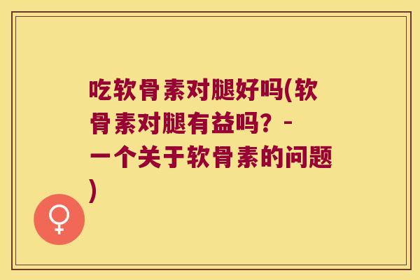 吃软骨素对腿好吗(软骨素对腿有益吗?- 一个关于软骨素的问题) 吃软骨素对腿好吗(软骨素对腿有益吗?- 一个关于软骨素的问题)