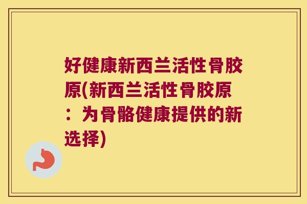 好健康新西兰活性骨胶原(新西兰活性骨胶原：为骨骼健康提供的新选择)