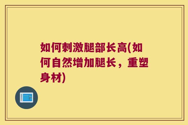 如何刺激腿部长高(如何自然增加腿长，重塑身材)