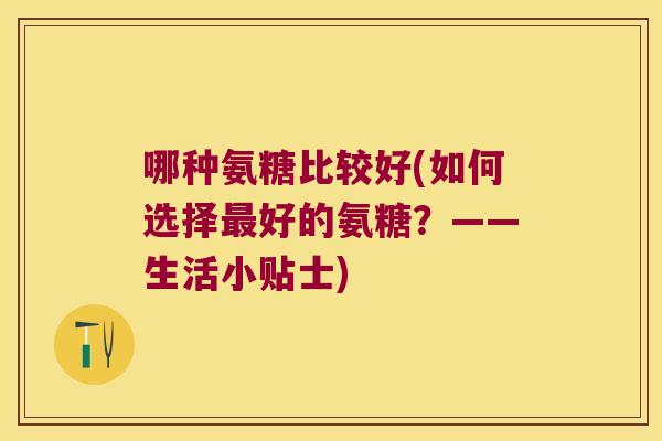 哪种氨糖比较好(如何选择好的氨糖?——生活小贴士) 哪种氨糖比较好(如何选择好的氨糖?——生活小贴士)