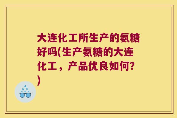 大连化工所生产的氨糖好吗(生产氨糖的大连化工,产品优良如何?) 大连化工所生产的氨糖好吗(生产氨糖的大连化工,产品优良如何?)