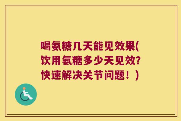 喝氨糖几天能见效果(饮用氨糖多少天见效?快速解决关节问题!) 喝氨糖几天能见效果(饮用氨糖多少天见效?快速解决关节问题!)