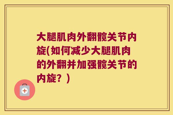 大腿肌肉外翻髋关节内旋(如何减少大腿肌肉的外翻并加强髋关节的内旋?) 大腿肌肉外翻髋关节内旋(如何减少大腿肌肉的外翻并加强髋关节的内旋?)