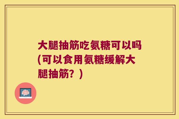 大腿抽筋吃氨糖可以吗(可以食用氨糖缓解大腿抽筋?) 大腿抽筋吃氨糖可以吗(可以食用氨糖缓解大腿抽筋?)