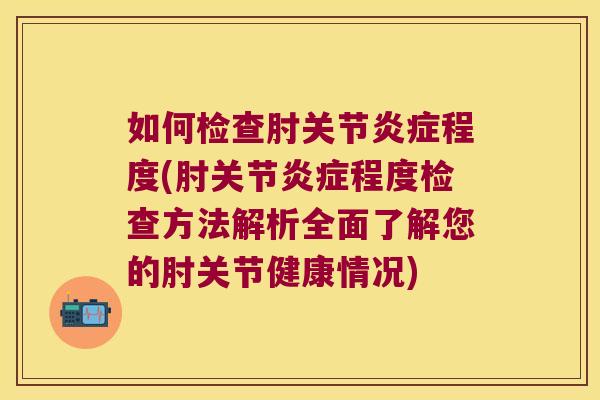 如何检查肘关节程度(肘关节程度检查方法解析全面了解您的肘关节健康情况) 如何检查肘关节程度(肘关节程度检查方法解析全面了解您的肘关节健康情况)